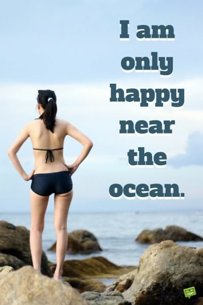 I'm only happy near the ocean.