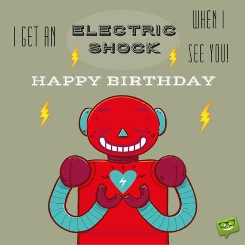 I get an electric shock when I see you. Happy Birthday, love!