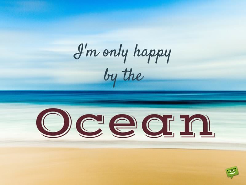 I'm only happy by the Ocean.