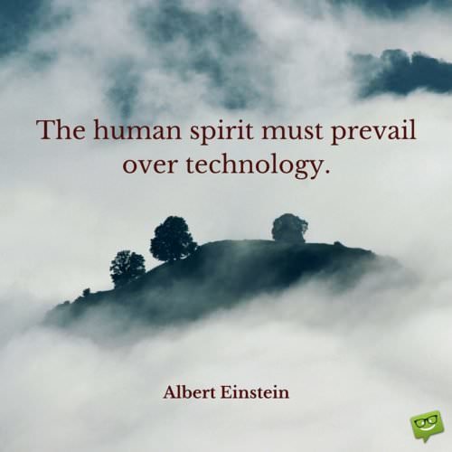 The human spirit must prevail over technology. Albert Einstein.