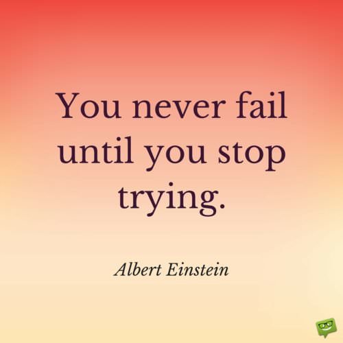 You never fail until you stop trying. Albert Einstein.
