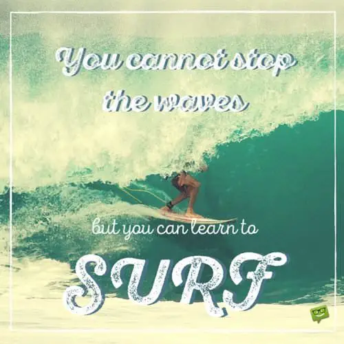 You can't stop the waves but you can learn to surf.