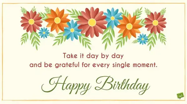 Take it day by day and be grateful for every single moment. Happy Birthday!