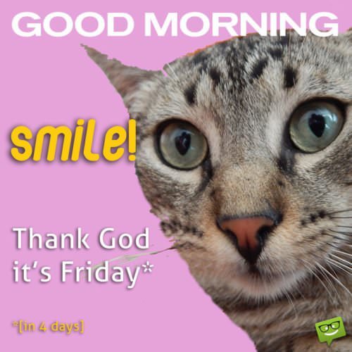 Good Morning. Smile! Thank god it's Friday!* *[in 4 days]