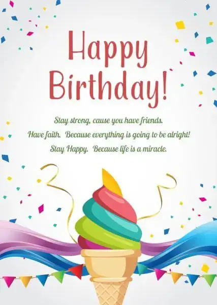 Happy Birthday. Stay strong, cause you have friends. Have faith, cause everything is going to be alright. Be happy, because life is a miracle.