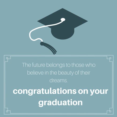 The future belongs to those who believe in the beauty of their dreams. Congratulations on your graduation.