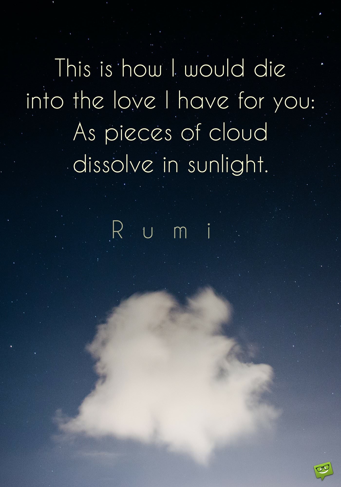 This is how I would into the love I have for you As pieces of cloud dissolve in sunlight Rumi