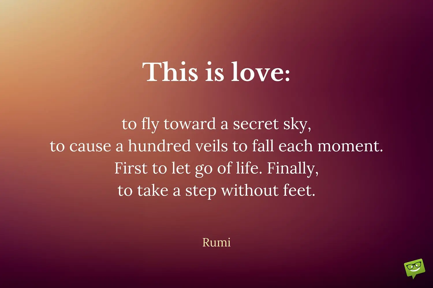 This Is Love To Fly Toward A Secret Sky To Cause A Hundred Veils To Fall Each Moment First To Let Go Of Life Finally To Take A Step Without Feet Rumi