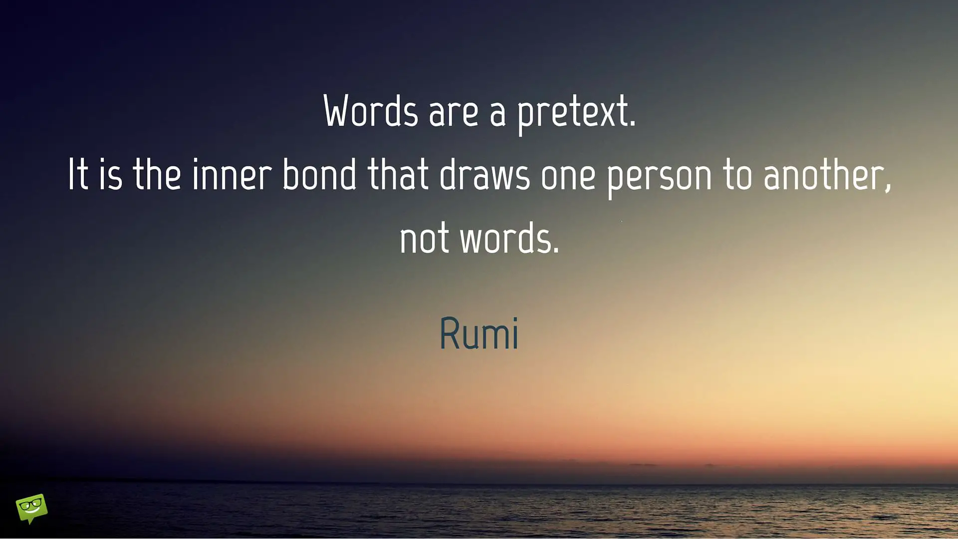 Words are a pretext It is the inner bond that draws one person to another not words Rumi