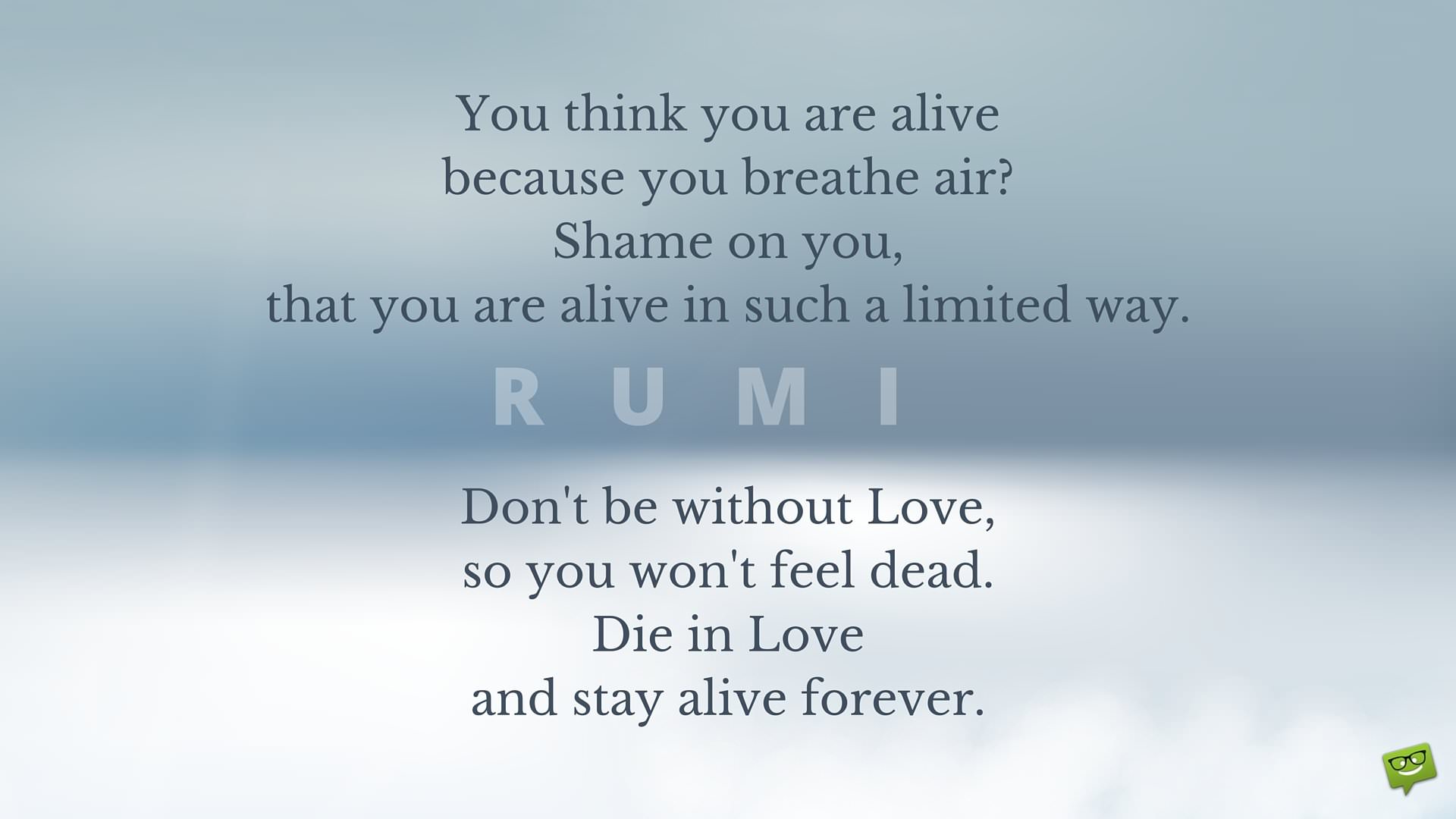 You think you are alive because you breathe air Shame on you that you are alive in such a limited way Don t be without Love so you won t feel dead