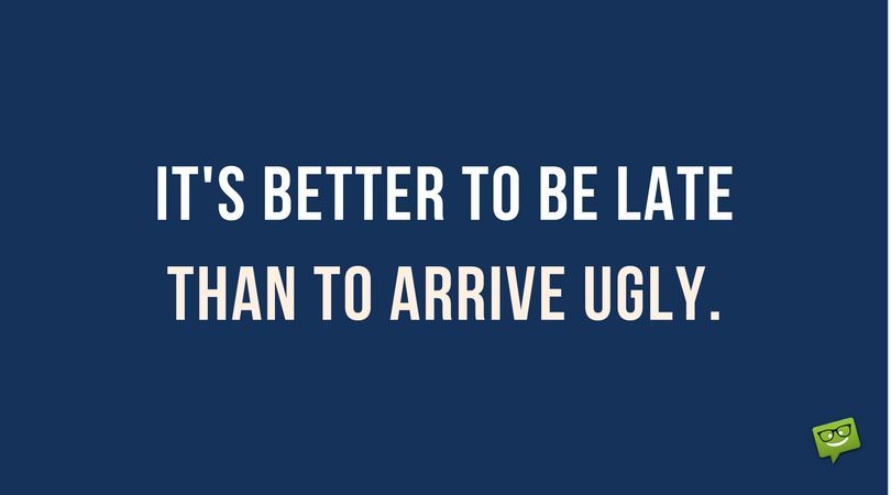 It's better to be late, than to arrive ugly.