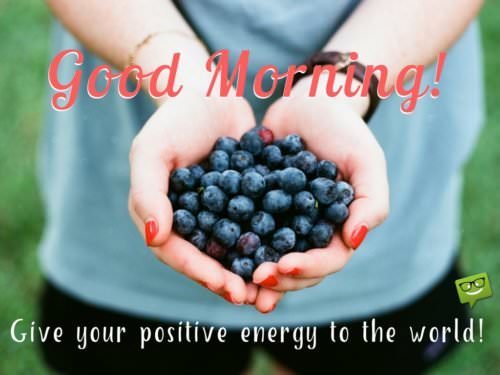 Good Morning. Give your positive energy to the world.