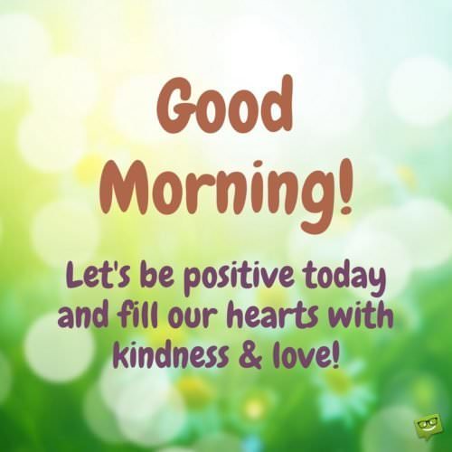 Good Morning! Let's be positive today and fill our hearts with kindness and love!