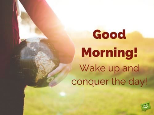 Good Morning. Wake up and conquer the day!