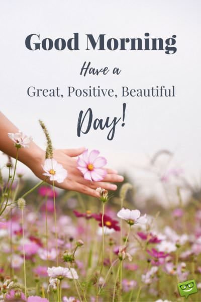 Good Morning. Have a great, positive, beautiful, day!