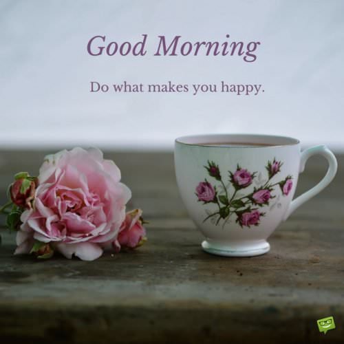 Good Morning. Do what makes you happy.