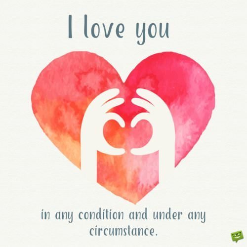 I love you in every condition and under any circumstance.