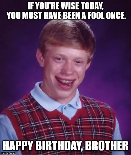 Happy Birthday Brother meme | Birthday Wishes Expert If you're wise today, you must have been a fool once. Happy Birthday, brother.