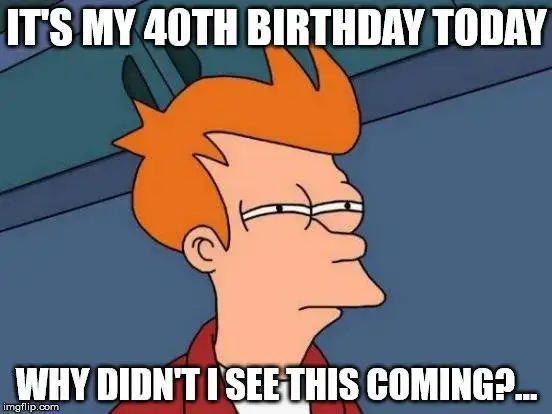 It's my 40th Birthday today. Why didn't I see this coming?...