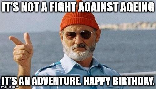 It's not a fight against ageing, it's an adventure. Happy Birthday!