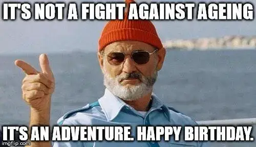 It's not a fight against ageing, it's an adventure. Happy Birthday!