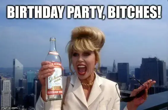 Happy Birthday, bitches!