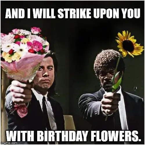 And I will strike upon you... with birthday flowers.