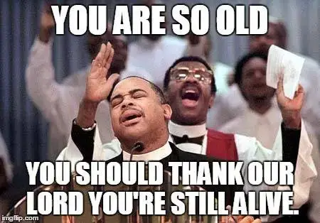 You're so old, you should than our Lord you're still alive!