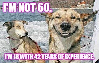 I'm not 60. I'm 18 with 42 years of experience. I'm not 60. I'm 18 with 42 years of experience.