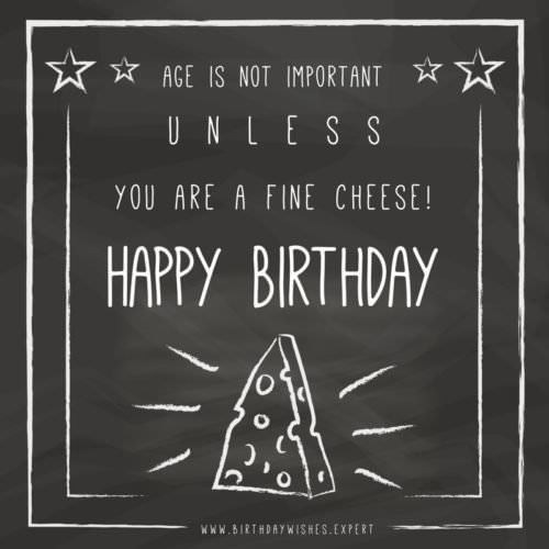 Age is not important unless you are a fine cheese! Happy Birthday.