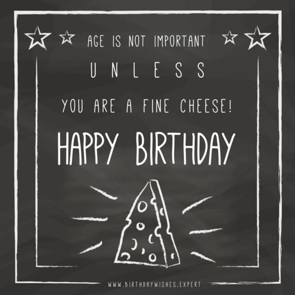 Age is not important unless you are a fine cheese! Happy Birthday.