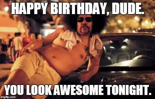 Happy Birthday, dude. You look awesome tonight.