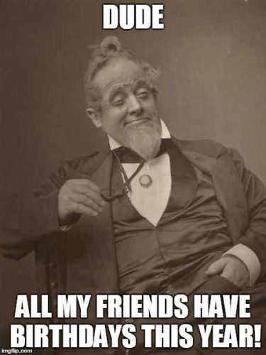 funny happy birthday meme with Victorian man. | Birthday Wishes Expert Dude, all my friends have birthdays this year!
