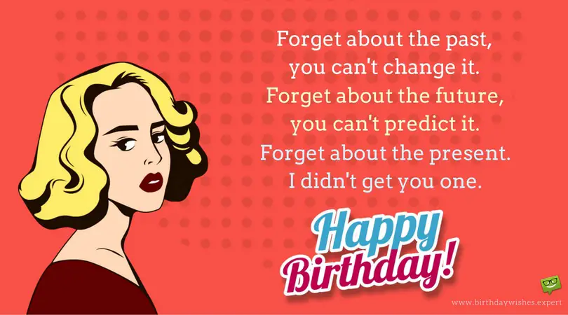 Forget about the past, you can't change it. Forget about the future, you can't predict it. Forget about the present. I didn't get you one! Happy Birthday.