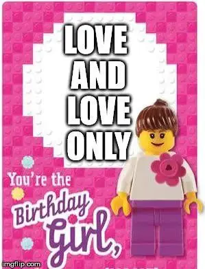 Love and love only. You're the Birthday Girl.