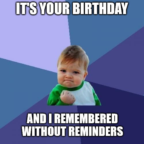 It's your birthday and I remembered without reminders.