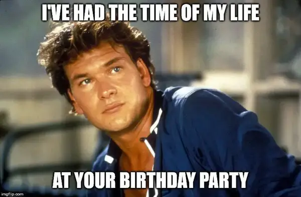 I've had the time of my life at your birthday party.