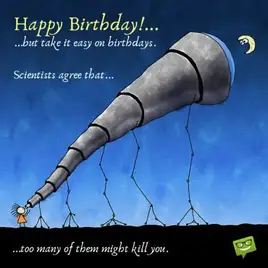 Happy Birthday!...But take it easy on birthdays. Scientists agree that...too many of them might kill you.
