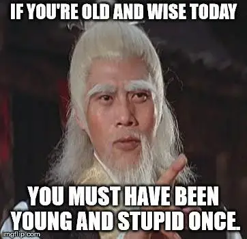 If you're old and wise today, you must have been young and stupid once.