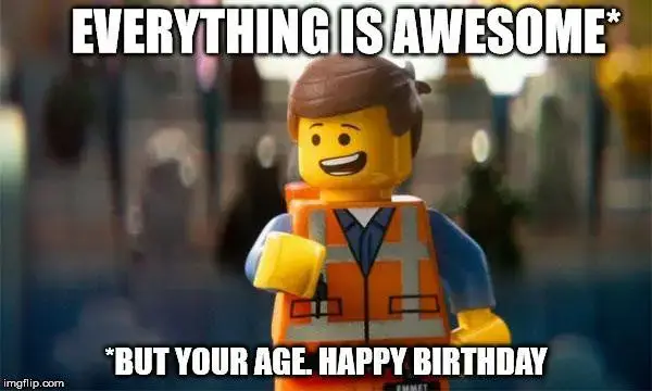 Everything is awesome - but your age. Happy Birthday.