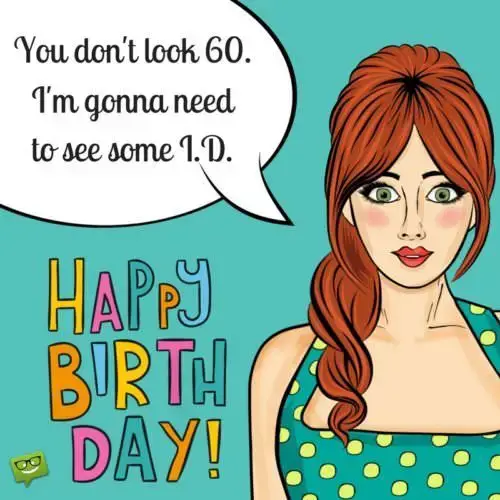 You don't look 60. I'm gonna need to see some I.D. Happy Birthday!