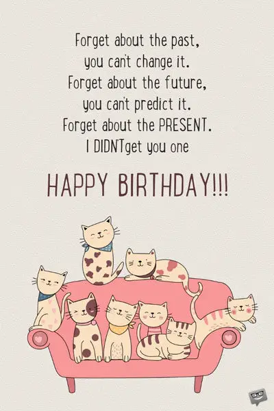 Forget about the past, you can't change it. Forget about the future, you can't predict it. Forget about the present. I didn't get you one! Happy Birthday.