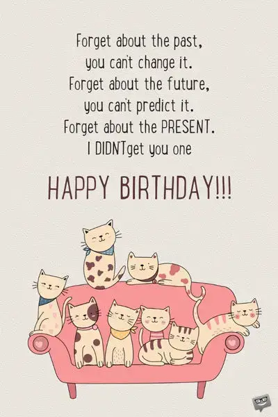 Forget about the past, you can't change it. Forget about the future, you can't predict it. Forget about the present. I didn't get you one! Happy Birthday.