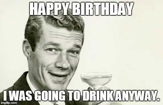Happy Birthday. I was going to drink anyway.