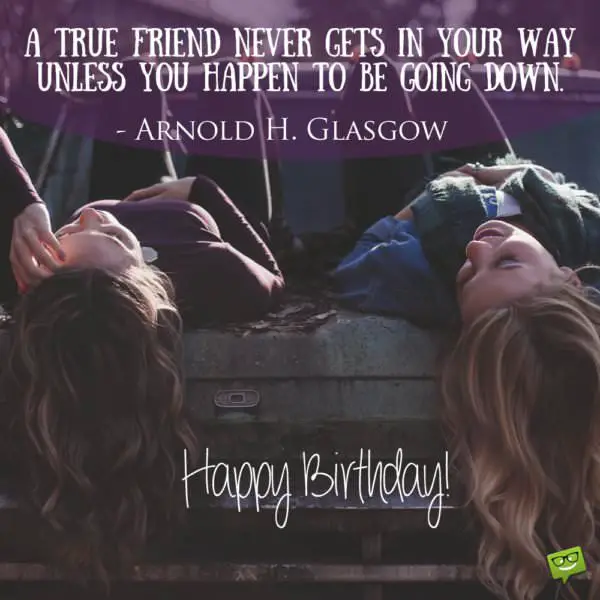 "A true friend never gets in your way unless you happen to be going down."- Arnold H. Glasgow