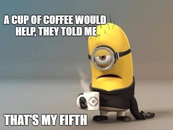 A cup of coffee would help, they told me. That's my fifth.