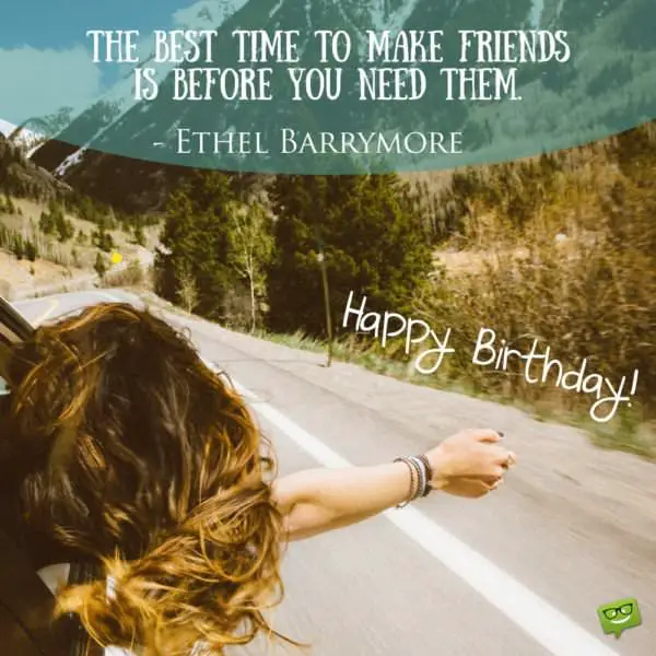 "The best time to make friends is before you need them."- Ethel Barrymore