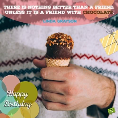 "There is nothing better than a friend, unless it is a friend with chocolate."- Linda Grayson