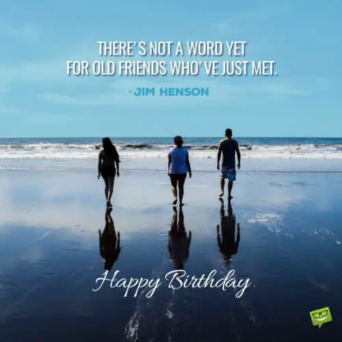 "There's not a word yet for old friends who've just met."- Jim Henson