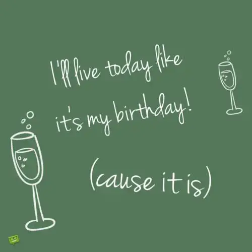 Я буду жить сегодня, как будто это мой день рождения!  (потому что это так).